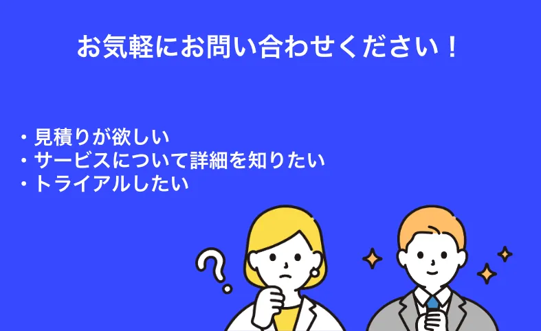 見積もりが欲しい、サービスについて知りたい、トライアルしたい、など、お気軽にお問い合わせください